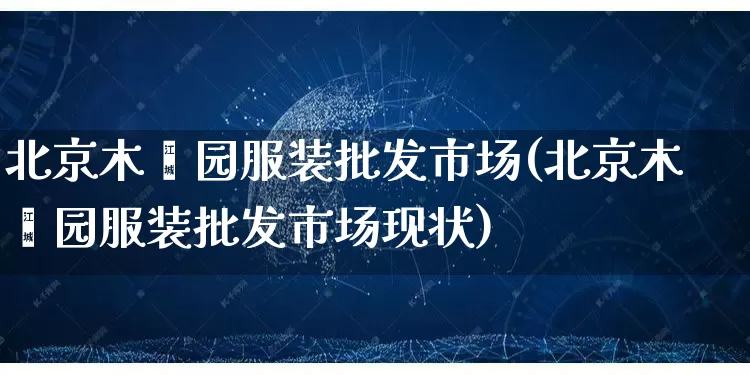 北京木樨园服装批发市场(北京木樨园服装批发市场现状)_https://www.rzcpcj.com_抖音快手_第1张
