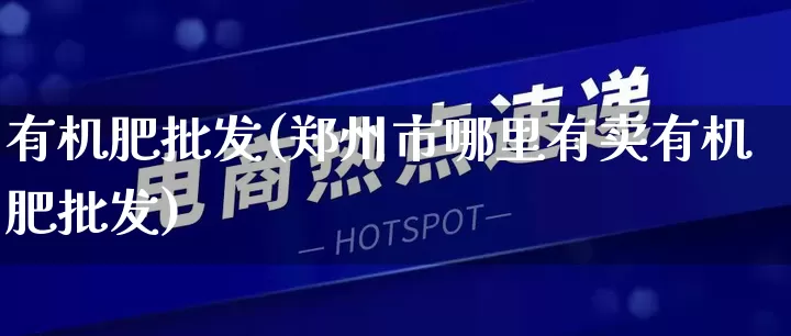 有机肥批发(郑州市哪里有卖有机肥批发)_https://www.rzcpcj.com_抖音快手_第1张