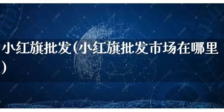 小红旗批发(小红旗批发市场在哪里)_https://www.rzcpcj.com_抖音快手_第1张