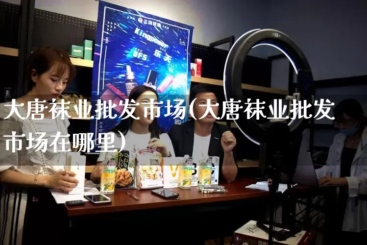 大唐袜业批发市场(大唐袜业批发市场在哪里)_https://www.rzcpcj.com_直通车_第1张