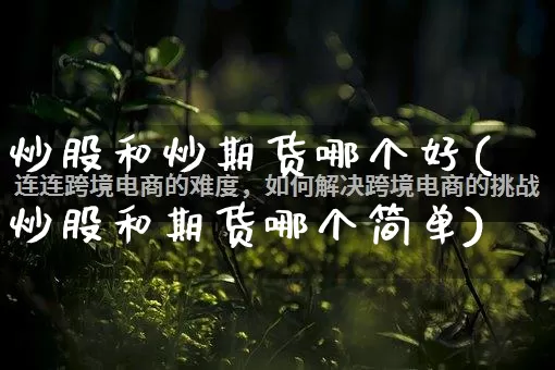 炒股和炒期货哪个好(炒股和期货哪个简单)_https://www.rzcpcj.com_开网店_第1张