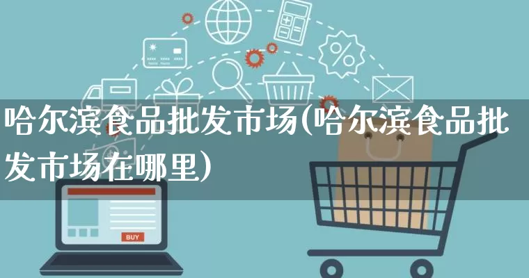哈尔滨食品批发市场(哈尔滨食品批发市场在哪里)_https://www.rzcpcj.com_开网店_第1张