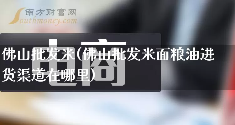 佛山批发米(佛山批发米面粮油进货渠道在哪里)_https://www.rzcpcj.com_抖音快手_第1张