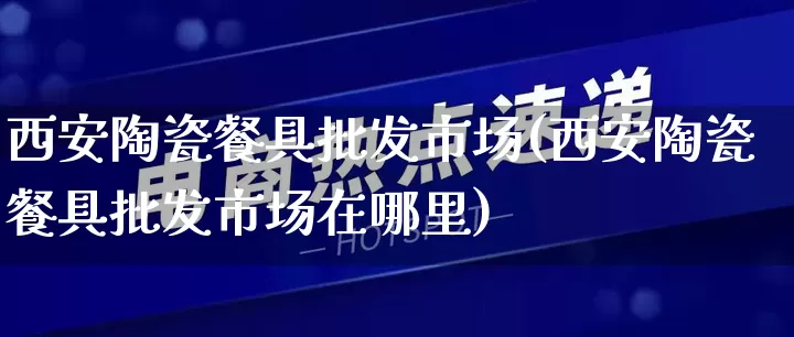 西安陶瓷餐具批发市场(西安陶瓷餐具批发市场在哪里)_https://www.rzcpcj.com_抖音快手_第1张