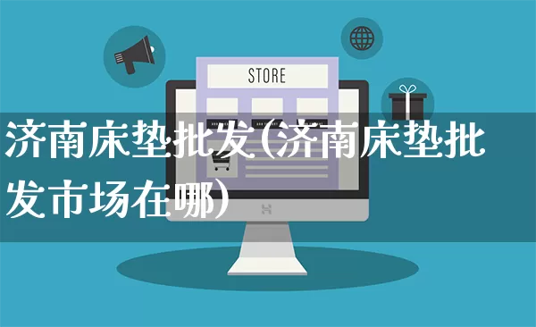 济南床垫批发(济南床垫批发市场在哪)_https://www.rzcpcj.com_天猫运营_第1张