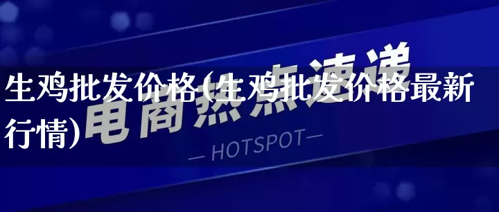 生鸡批发价格(生鸡批发价格最新行情)_https://www.rzcpcj.com_天猫运营_第1张