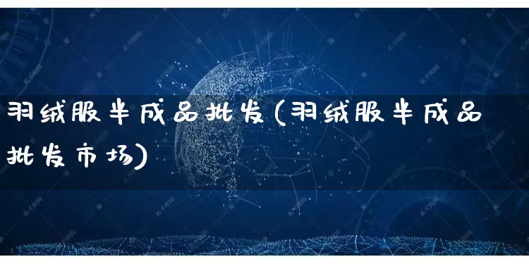 羽绒服半成品批发(羽绒服半成品批发市场)_https://www.rzcpcj.com_代运营_第1张