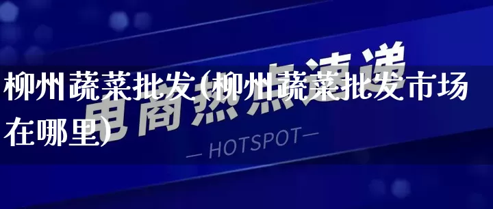 柳州蔬菜批发(柳州蔬菜批发市场在哪里)_https://www.rzcpcj.com_抖音快手_第1张