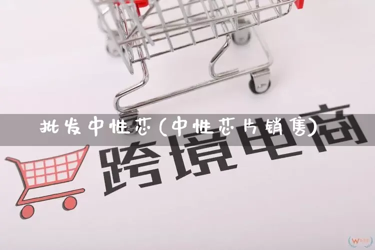 批发中性芯(中性芯片销售)_https://www.rzcpcj.com_天猫运营_第1张