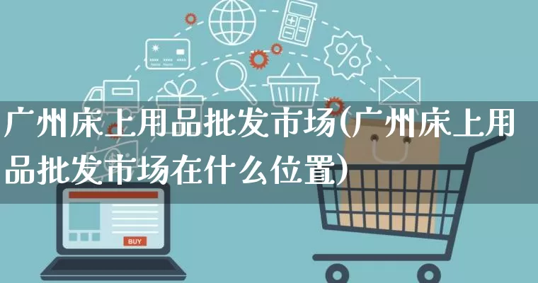 广州床上用品批发市场(广州床上用品批发市场在什么位置)_https://www.rzcpcj.com_抖音快手_第1张
