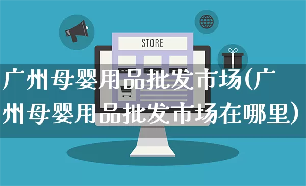 广州母婴用品批发市场(广州母婴用品批发市场在哪里)_https://www.rzcpcj.com_直通车_第1张