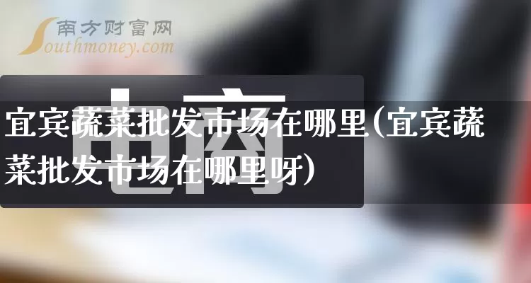 宜宾蔬菜批发市场在哪里(宜宾蔬菜批发市场在哪里呀)_https://www.rzcpcj.com_抖音快手_第1张