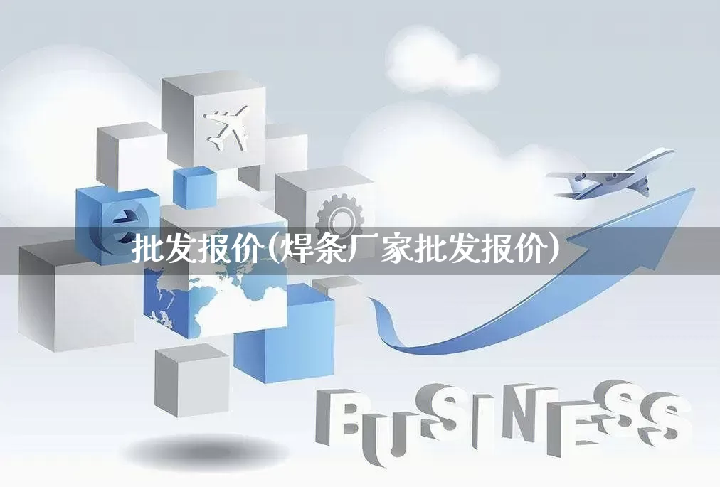 批发报价(焊条厂家批发报价)_https://www.rzcpcj.com_开网店_第1张