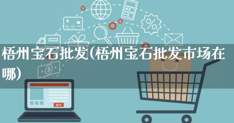 梧州宝石批发(梧州宝石批发市场在哪)_https://www.rzcpcj.com_淘宝运营_第1张