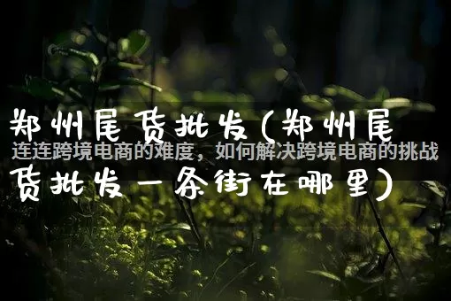郑州尾货批发(郑州尾货批发一条街在哪里)_https://www.rzcpcj.com_天猫运营_第1张