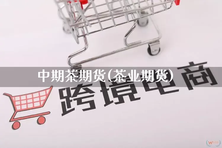 中期茶期货(茶业期货)_https://www.rzcpcj.com_天猫运营_第1张
