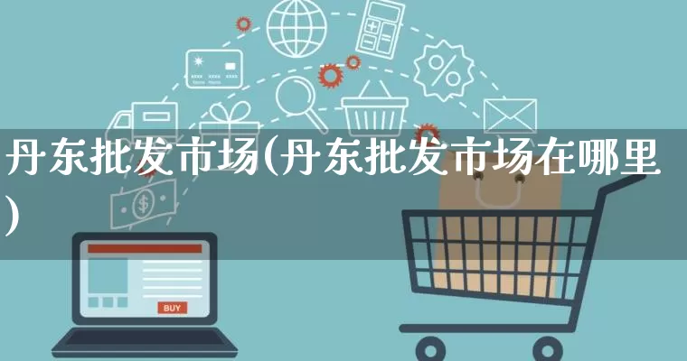 丹东批发市场(丹东批发市场在哪里)_https://www.rzcpcj.com_抖音快手_第1张