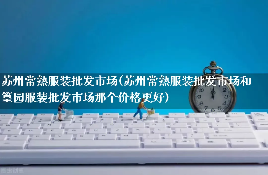 苏州常熟服装批发市场(苏州常熟服装批发市场和篁园服装批发市场那个价格更好)_https://www.rzcpcj.com_开网店_第1张