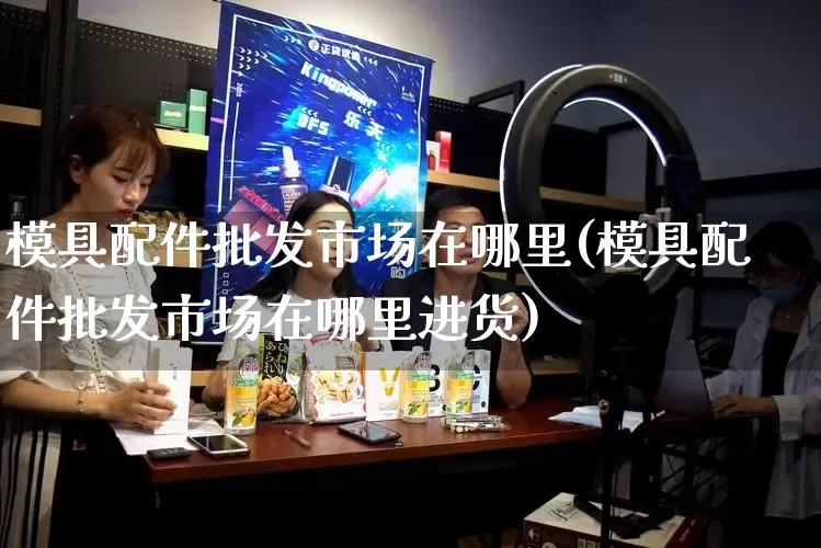 模具配件批发市场在哪里(模具配件批发市场在哪里进货)_https://www.rzcpcj.com_直通车_第1张