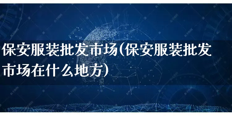 保安服装批发市场(保安服装批发市场在什么地方)_https://www.rzcpcj.com_抖音快手_第1张