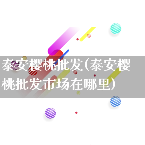 泰安樱桃批发(泰安樱桃批发市场在哪里)_https://www.rzcpcj.com_抖音快手_第1张