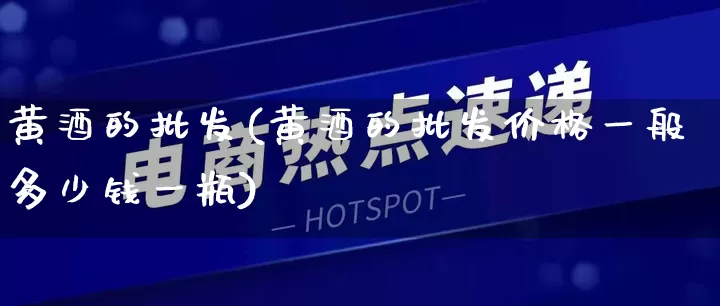 黄酒的批发(黄酒的批发价格一般多少钱一瓶)_https://www.rzcpcj.com_抖音快手_第1张