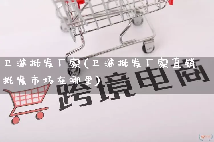 卫浴批发厂家(卫浴批发厂家直销批发市场在哪里)_https://www.rzcpcj.com_淘宝运营_第1张