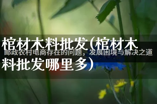 棺材木料批发(棺材木料批发哪里多)_开网店_第1张_电商运营网 棺材木料批发(棺材木料批发哪里多)_https://www.rzcpcj.com_开网店_第1张