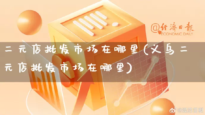 二元店批发市场在哪里(义乌二元店批发市场在哪里)_https://www.rzcpcj.com_直通车_第1张