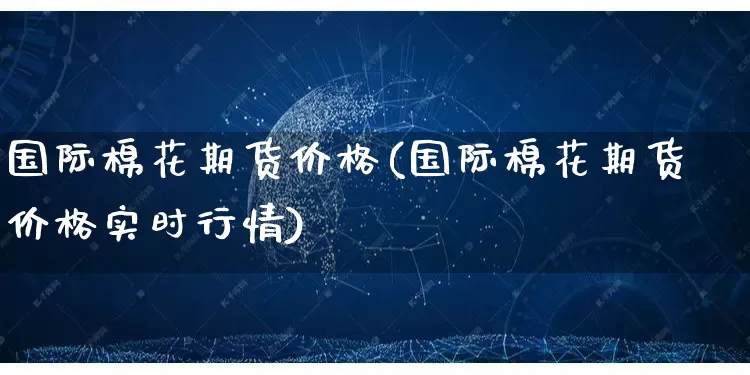 国际棉花期货价格(国际棉花期货价格实时行情)_https://www.rzcpcj.com_天猫运营_第1张