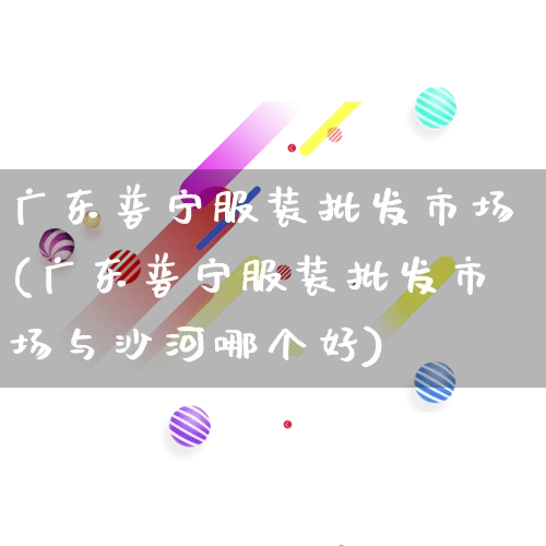 广东普宁服装批发市场(广东普宁服装批发市场与沙河哪个好)_https://www.rzcpcj.com_抖音快手_第1张