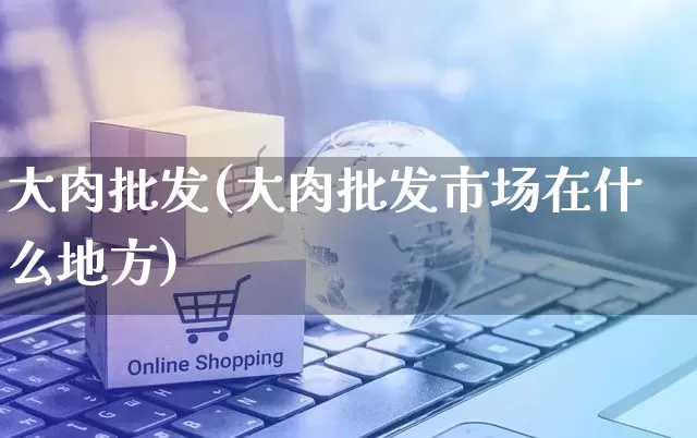 大肉批发(大肉批发市场在什么地方)_https://www.rzcpcj.com_直通车_第1张