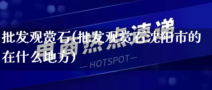 批发观赏石(批发观赏石沈阳市的在什么地方)_https://www.rzcpcj.com_淘宝运营_第1张