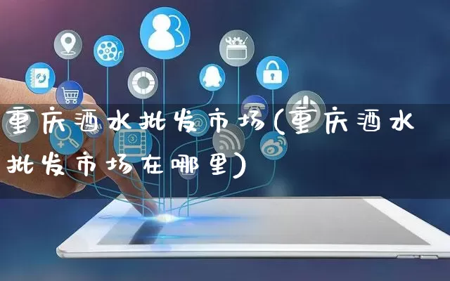 重庆酒水批发市场(重庆酒水批发市场在哪里)_https://www.rzcpcj.com_直通车_第1张