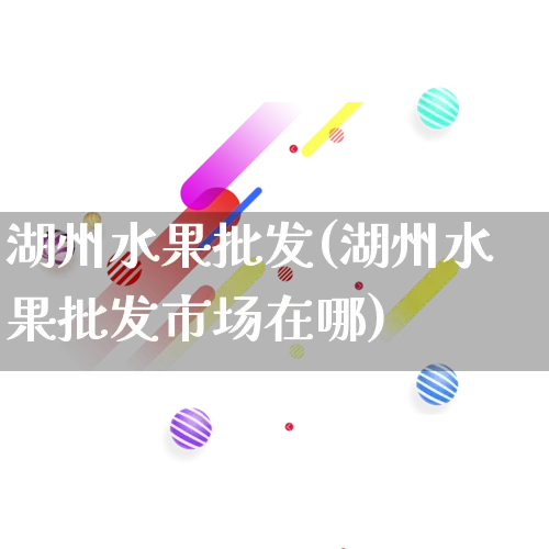 湖州水果批发(湖州水果批发市场在哪)_https://www.rzcpcj.com_直通车_第1张