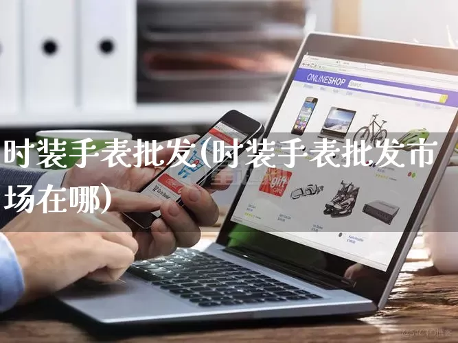 时装手表批发(时装手表批发市场在哪)_https://www.rzcpcj.com_代运营_第1张