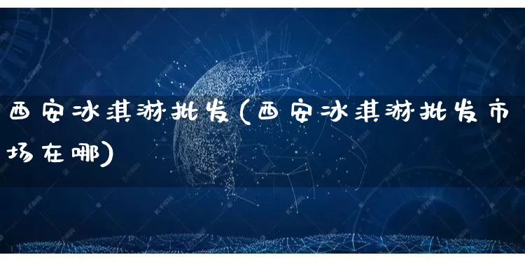 西安冰淇淋批发(西安冰淇淋批发市场在哪)_https://www.rzcpcj.com_开网店_第1张