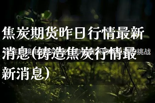 焦炭期货昨日行情最新消息(铸造焦炭行情最新消息)_https://www.rzcpcj.com_开网店_第1张