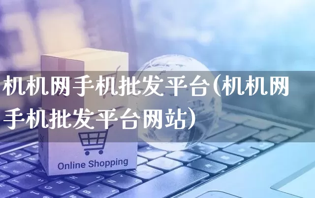 机机网手机批发平台(机机网手机批发平台网站)_https://www.rzcpcj.com_代运营_第1张