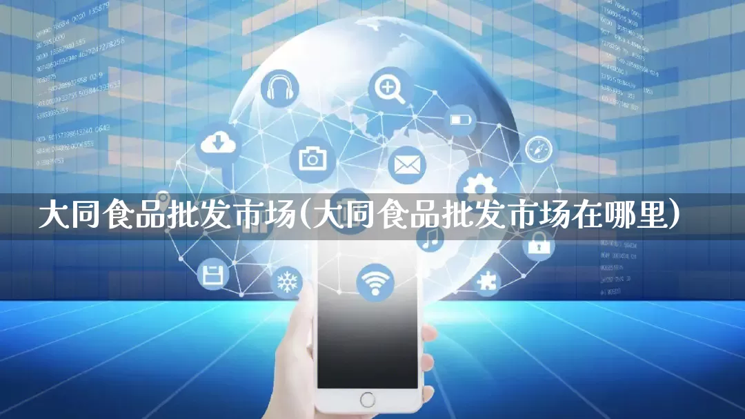 大同食品批发市场(大同食品批发市场在哪里)_https://www.rzcpcj.com_淘宝运营_第1张
