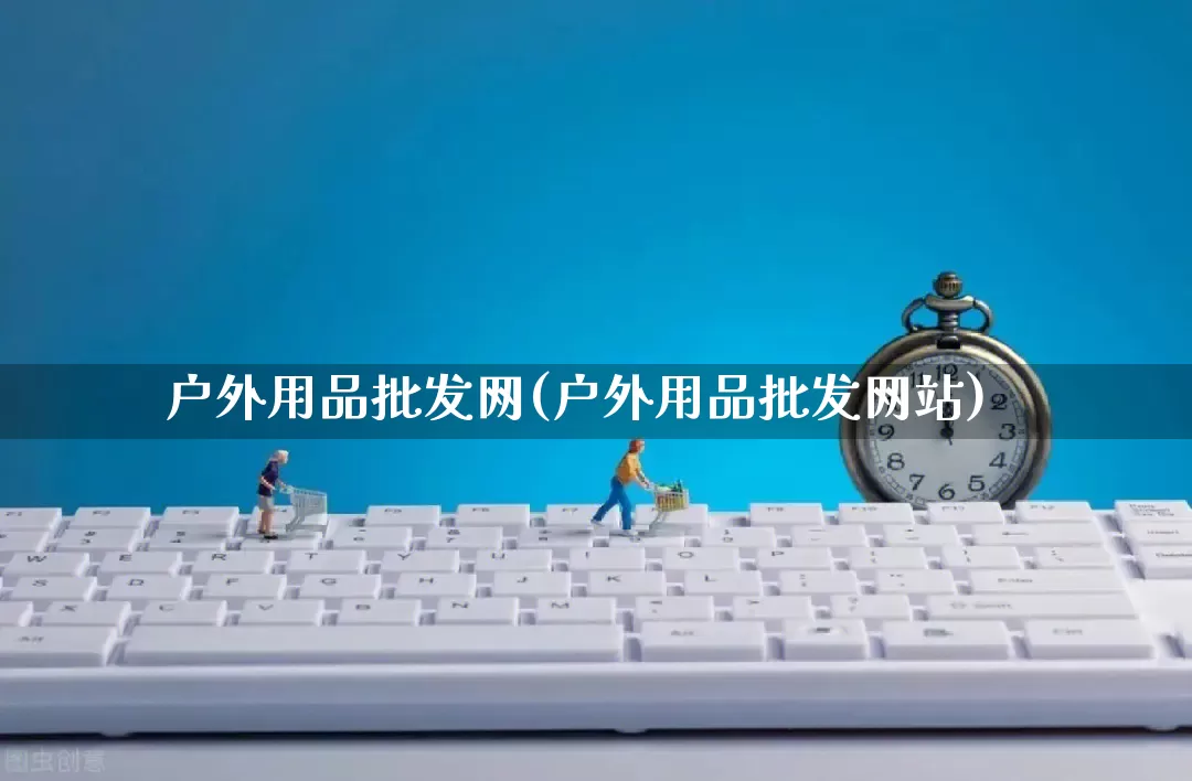 户外用品批发网(户外用品批发网站)_https://www.rzcpcj.com_淘宝运营_第1张