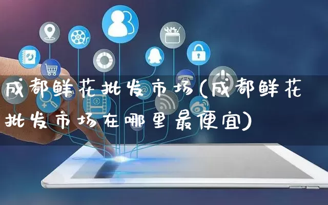 成都鲜花批发市场(成都鲜花批发市场在哪里最便宜)_https://www.rzcpcj.com_开网店_第1张