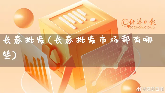 长春批发(长春批发市场都有哪些)_https://www.rzcpcj.com_代运营_第1张