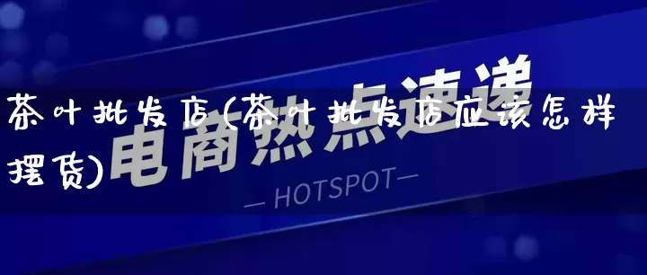 茶叶批发店(茶叶批发店应该怎样摆货)_https://www.rzcpcj.com_抖音快手_第1张