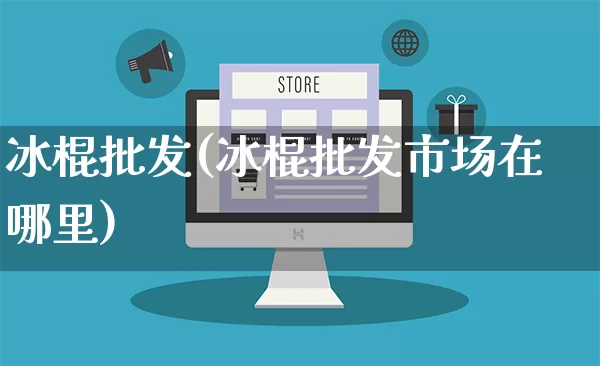 冰棍批发(冰棍批发市场在哪里)_https://www.rzcpcj.com_开网店_第1张