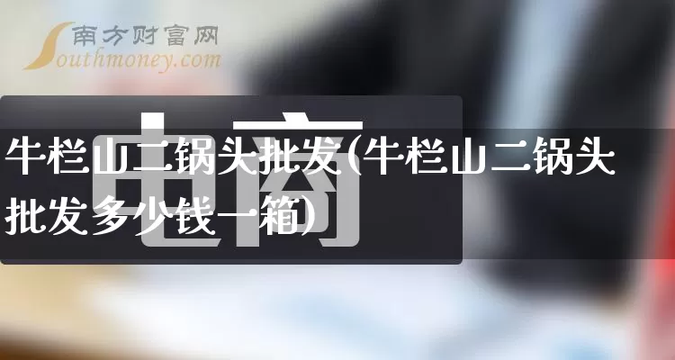 牛栏山二锅头批发(牛栏山二锅头批发多少钱一箱)_https://www.rzcpcj.com_直通车_第1张