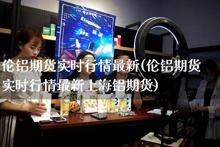 伦铝期货实时行情最新(伦铝期货实时行情最新上海铝期货)_https://www.rzcpcj.com_开网店_第1张