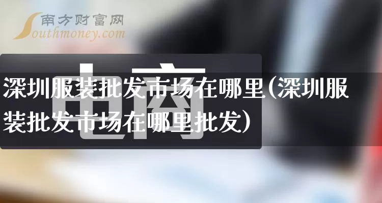 深圳服装批发市场在哪里(深圳服装批发市场在哪里批发)_https://www.rzcpcj.com_淘宝运营_第1张