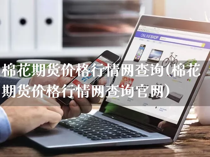 棉花期货价格行情网查询(棉花期货价格行情网查询官网)_https://www.rzcpcj.com_开网店_第1张