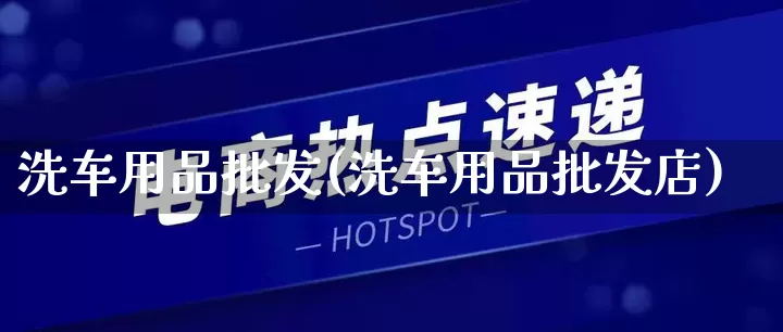 洗车用品批发(洗车用品批发店)_https://www.rzcpcj.com_淘宝运营_第1张